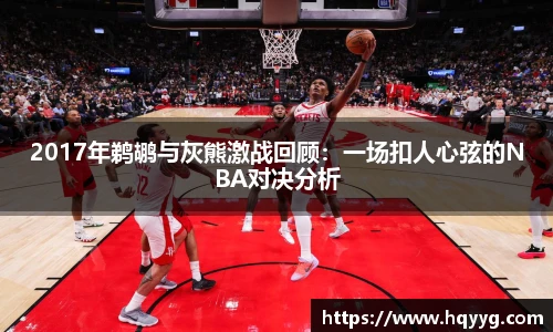 2017年鹈鹕与灰熊激战回顾：一场扣人心弦的NBA对决分析