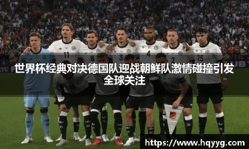 世界杯经典对决德国队迎战朝鲜队激情碰撞引发全球关注