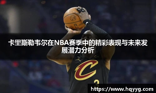 best365卡里斯勒韦尔在NBA赛季中的精彩表现与未来发展潜力分析