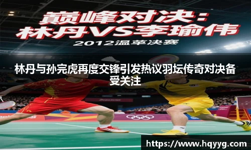 best365林丹与孙完虎再度交锋引发热议羽坛传奇对决备受关注