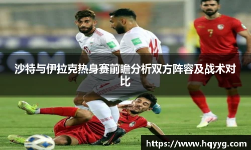 best365沙特与伊拉克热身赛前瞻分析双方阵容及战术对比