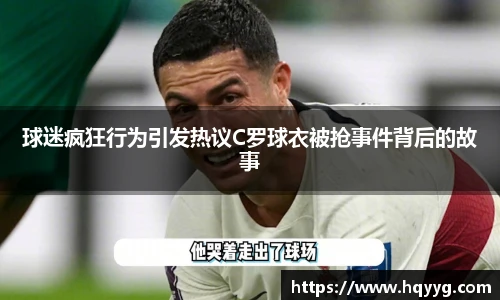 球迷疯狂行为引发热议C罗球衣被抢事件背后的故事