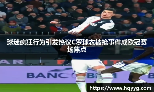 球迷疯狂行为引发热议C罗球衣被抢事件成欧冠赛场焦点
