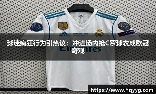球迷疯狂行为引热议：冲进场内抢C罗球衣成欧冠奇观