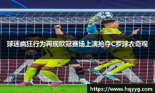 球迷疯狂行为再现欧冠赛场上演抢夺C罗球衣奇观