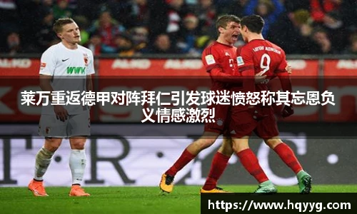 莱万重返德甲对阵拜仁引发球迷愤怒称其忘恩负义情感激烈