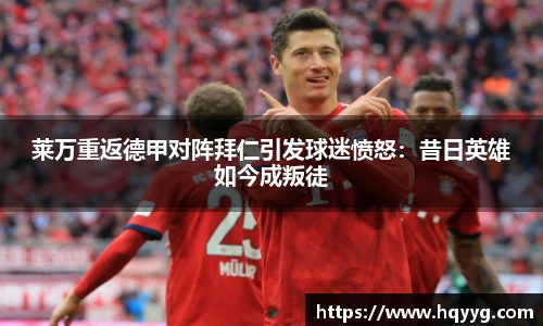 莱万重返德甲对阵拜仁引发球迷愤怒：昔日英雄如今成叛徒