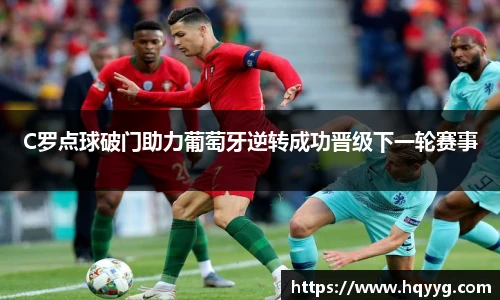 C罗点球破门助力葡萄牙逆转成功晋级下一轮赛事