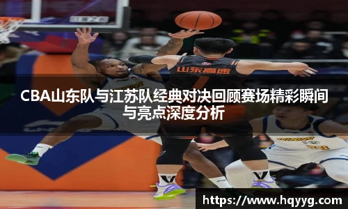 best365CBA山东队与江苏队经典对决回顾赛场精彩瞬间与亮点深度分析